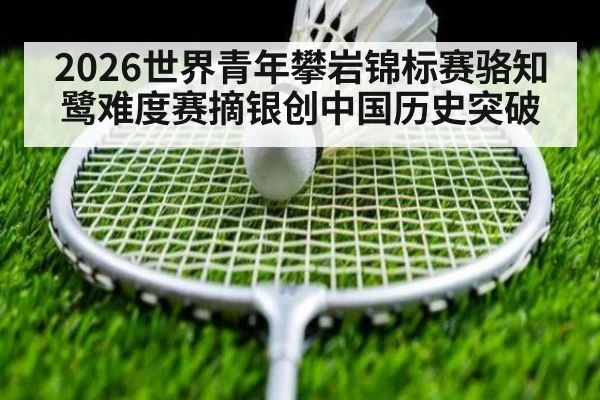 2026世界青年攀岩锦标赛骆知鹭难度赛摘银创中国历史突破 | j9 game