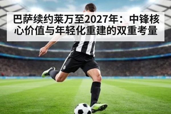 巴萨续约莱万至2027年：中锋核心价值与年轻化重建的双重考量 | j9 game