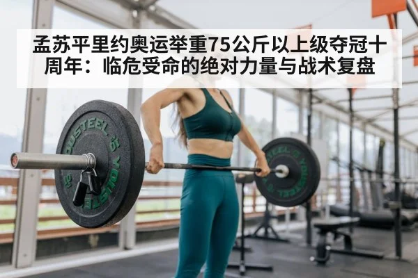 孟苏平里约奥运举重75公斤以上级夺冠十周年:临危受命的绝对力量与战术复盘 - jiuyouhui