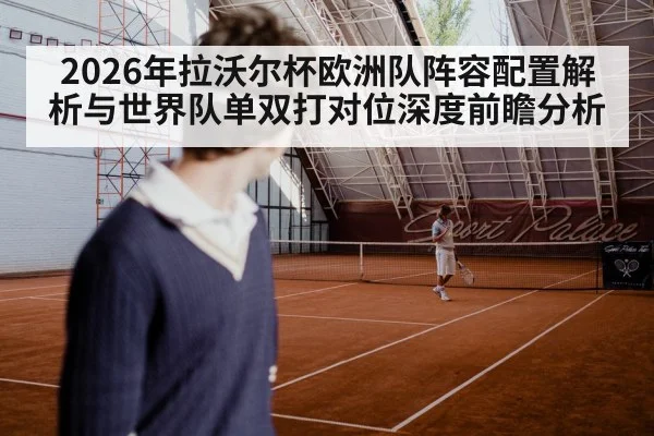 2026年拉沃尔杯欧洲队阵容配置解析与世界队单双打对位深度前瞻分析