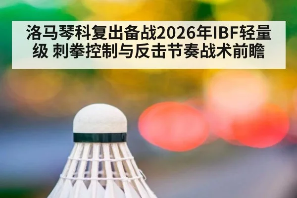 洛马琴科复出备战2026年IBF轻量级 刺拳控制与反击节奏战术前瞻