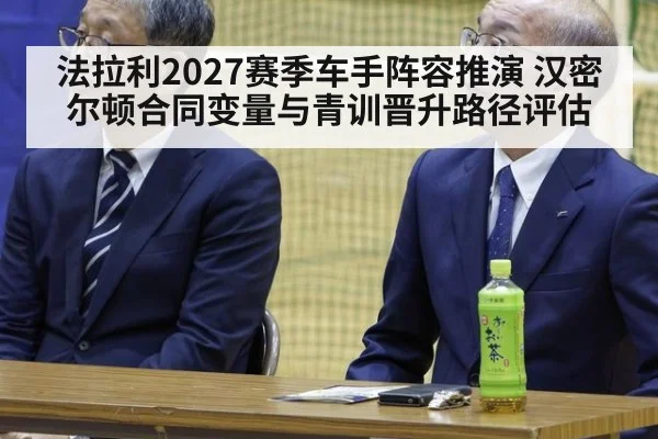法拉利2027赛季车手阵容推演 汉密尔顿合同变量与青训晋升路径评估