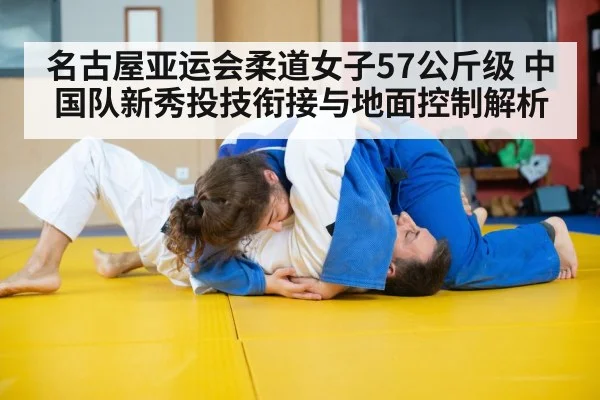 名古屋亚运会柔道女子57公斤级 中国队新秀投技衔接与地面控制解析