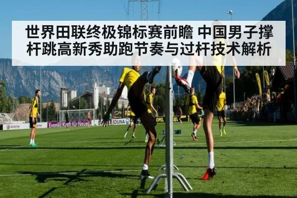 世界田联终极锦标赛前瞻 中国男子撑杆跳高新秀助跑节奏与过杆技术解析