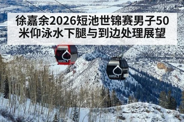 徐嘉余2026短池世锦赛男子50米仰泳水下腿与到边处理展望