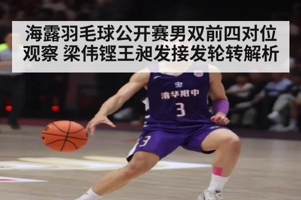 海露羽毛球公开赛男双前四对位观察 梁伟铿王昶发接发轮转解析
